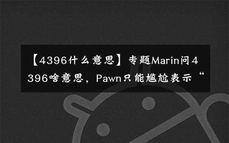 【4396什么意思】專題Marin問4396啥意思，Pawn只能尷尬表示“無語”