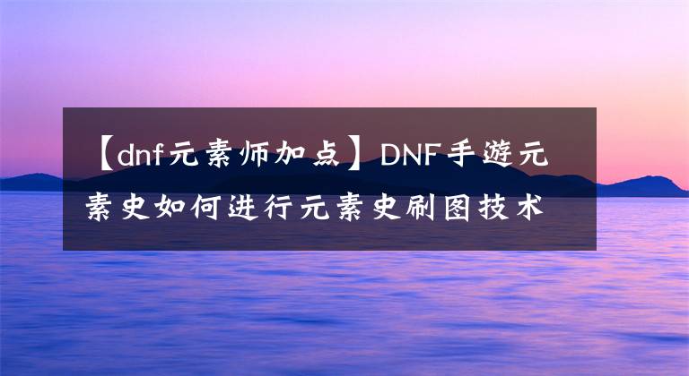 【dnf元素師加點】DNF手游元素史如何進行元素史刷圖技術介紹？