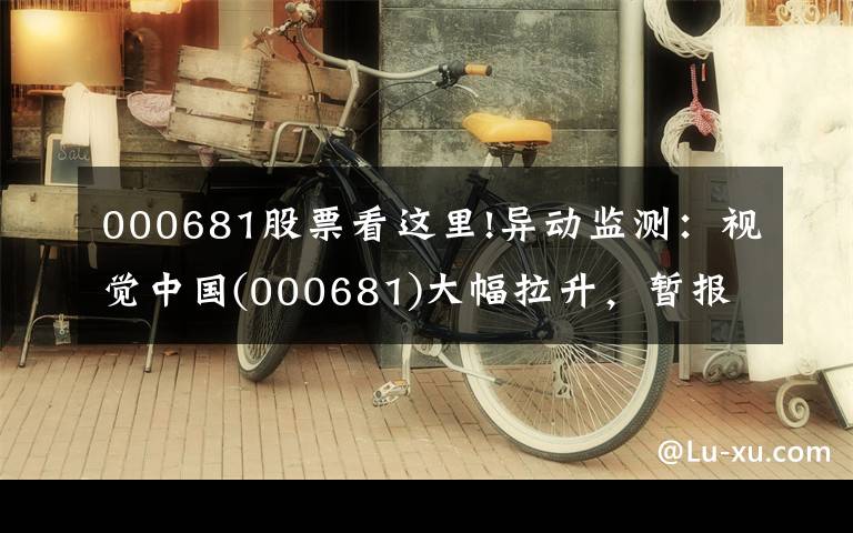 000681股票看這里!異動監(jiān)測：視覺中國(000681)大幅拉升，暫報18.26元