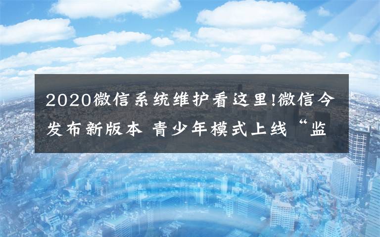 2020微信系統(tǒng)維護(hù)看這里!微信今發(fā)布新版本 青少年模式上線“監(jiān)護(hù)人授權(quán)”功能