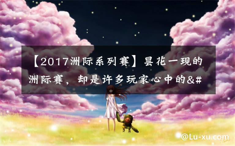 【2017洲際系列賽】曇花一現(xiàn)的洲際賽，卻是許多玩家心中的"白月光"