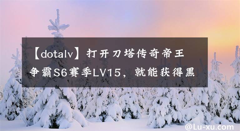 【dotalv】打開刀塔傳奇帝王爭霸S6賽季LV15，就能獲得黑皮膚。