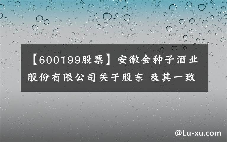 【600199股票】安徽金種子酒業(yè)股份有限公司關(guān)于股東 及其一致行動(dòng)人合計(jì)持股由5%以上減持至5%以下權(quán)益變動(dòng)的提示性公告