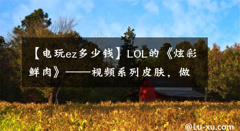 【電玩ez多少錢】LOL的《炫彩鮮肉》——視頻系列皮膚，做好了嗎？