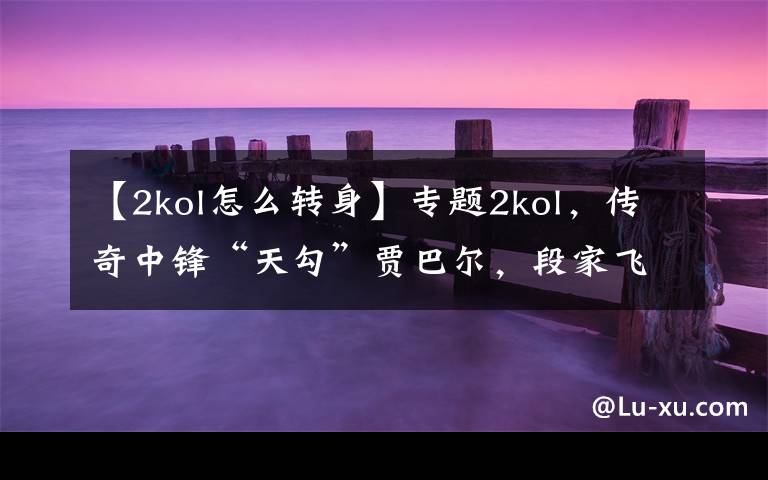 【2kol怎么轉(zhuǎn)身】專題2kol，傳奇中鋒“天勾”賈巴爾，段家飛少個人評測，勾手教學(xué)