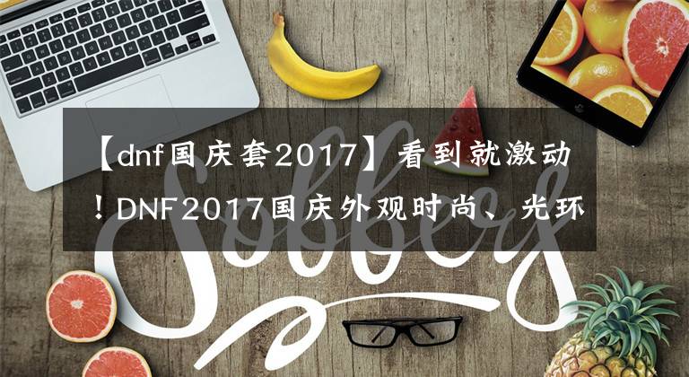 【dnf國慶套2017】看到就激動！DNF2017國慶外觀時尚、光環(huán)、武器裝扮、稱號