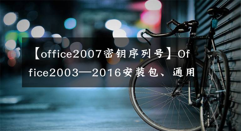 【office2007密鑰序列號(hào)】Office2003—2016安裝包、通用辦公軟件，需要快速收集