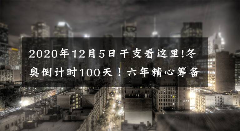 2020年12月5日干支看這里!冬奧倒計(jì)時(shí)100天！六年精心籌備 共赴冰雪之約