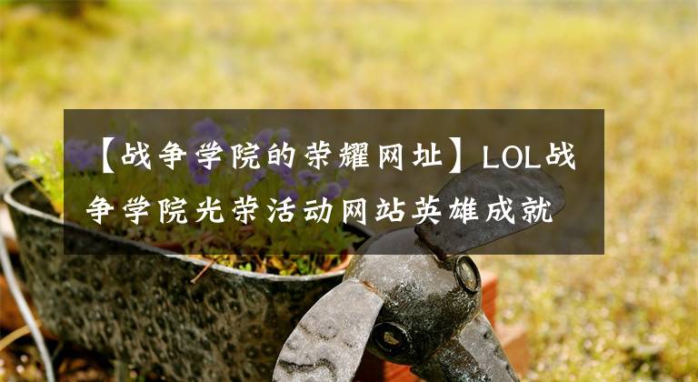 【戰(zhàn)爭(zhēng)學(xué)院的榮耀網(wǎng)址】LOL戰(zhàn)爭(zhēng)學(xué)院光榮活動(dòng)網(wǎng)站英雄成就5級(jí)獎(jiǎng)勵(lì)領(lǐng)取地址