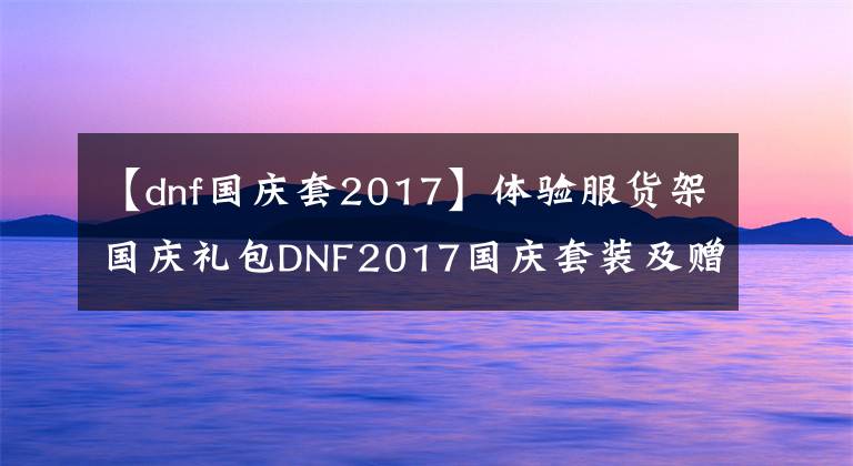 【dnf國慶套2017】體驗服貨架國慶禮包DNF2017國慶套裝及贈品目錄