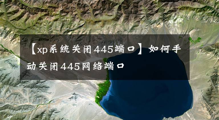 【xp系統(tǒng)關(guān)閉445端口】如何手動關(guān)閉445網(wǎng)絡(luò)端口