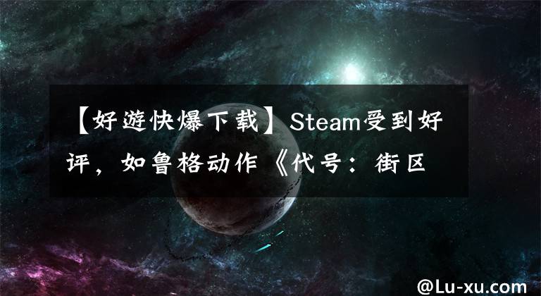 【好游快爆下載】Steam受到好評，如魯格動作《代號：街區(qū)》，可以去快速爆炸下載示范。