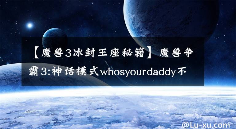 【魔獸3冰封王座秘籍】魔獸爭霸3:神話模式whosyourdaddy不是無敵模式