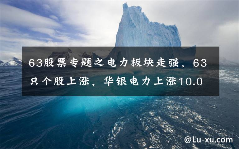 63股票專題之電力板塊走強，63只個股上漲，華銀電力上漲10.0%