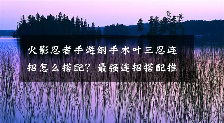 火影忍者手游綱手木葉三忍連招怎么搭配？最強連招搭配推薦 火影忍者手游木葉三忍綱手厲害嗎