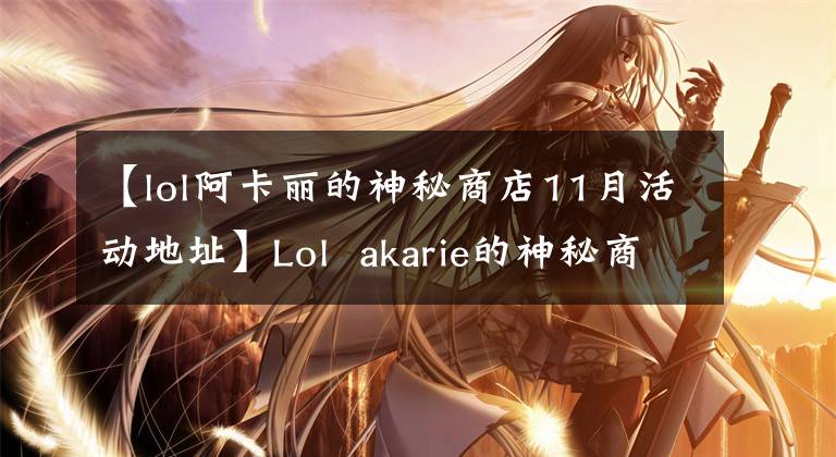 【lol阿卡麗的神秘商店11月活動(dòng)地址】Lol  akarie的神秘商店網(wǎng)站與akarie的神秘商店有聯(lián)系。