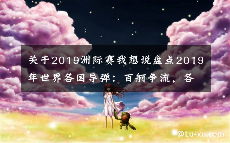 關(guān)于2019洲際賽我想說盤點(diǎn)2019年世界各國(guó)導(dǎo)彈：百舸爭(zhēng)流，各領(lǐng)風(fēng)騷