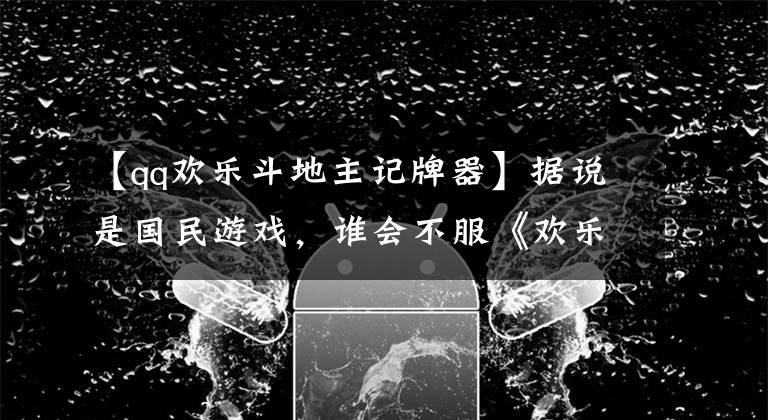 【qq歡樂斗地主記牌器】據(jù)說是國民游戲，誰會不服《歡樂斗地主》的評價呢？