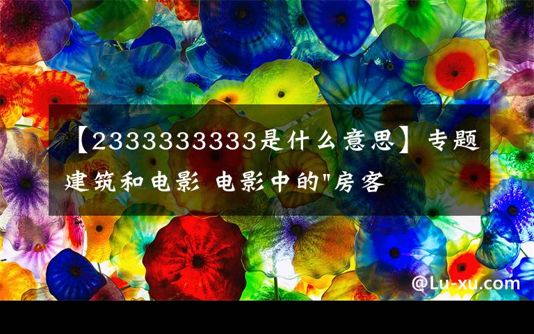 【2333333333是什么意思】專題建筑和電影 電影中的"房客" ——《小編說》第5期