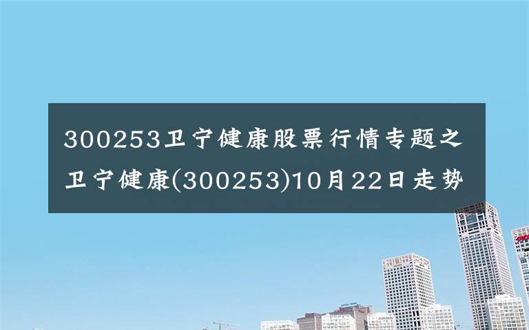 300253衛(wèi)寧健康股票行情專題之衛(wèi)寧健康(300253)10月22日走勢分析