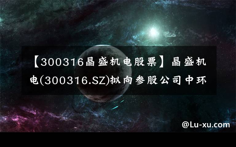 【300316晶盛機(jī)電股票】晶盛機(jī)電(300316.SZ)擬向參股公司中環(huán)領(lǐng)先增資1.3億元 推動大硅片項(xiàng)目發(fā)展