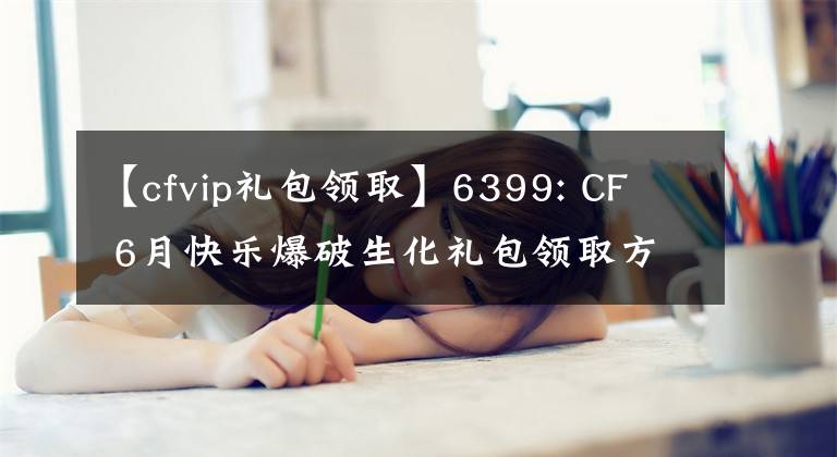 【cfvip禮包領(lǐng)取】6399: CF 6月快樂爆破生化禮包領(lǐng)取方法的詳細說明。