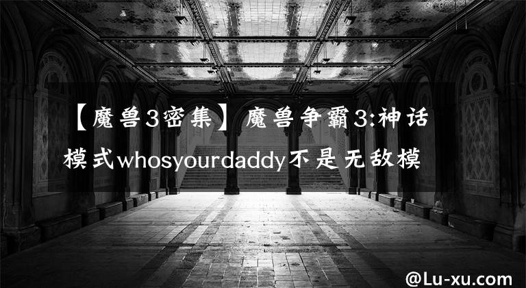 【魔獸3密集】魔獸爭(zhēng)霸3:神話模式whosyourdaddy不是無敵模式