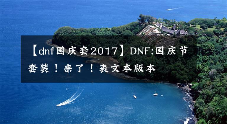 【dnf國(guó)慶套2017】DNF:國(guó)慶節(jié)套裝！來了！表文本版本