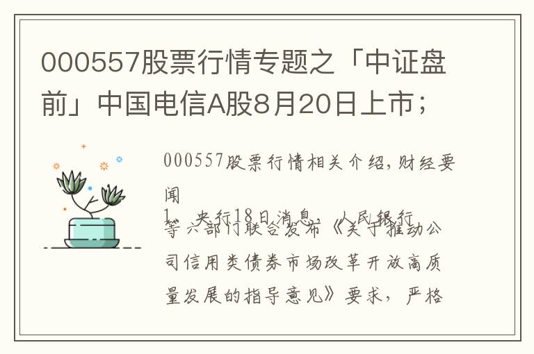 000557股票行情專題之「中證盤(pán)前」中國(guó)電信A股8月20日上市；中國(guó)華融擬引入中信集團(tuán)等戰(zhàn)略投資者；波導(dǎo)股份否認(rèn)榮耀借殼