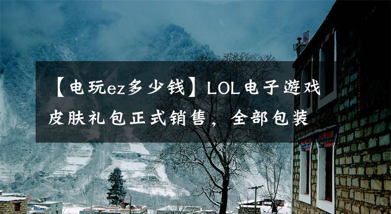 【電玩ez多少錢】LOL電子游戲皮膚禮包正式銷售，全部包裝1000韓元！