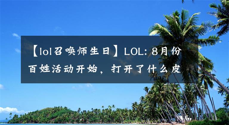 【lol召喚師生日】LOL: 8月份百姓活動開始，打開了什么皮膚？生日上肢有遠古時期的限定