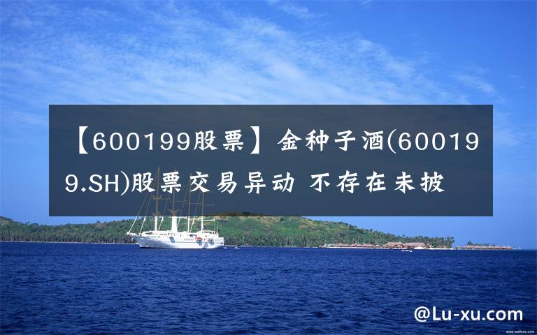 【600199股票】金種子酒(600199.SH)股票交易異動(dòng) 不存在未披露重大事項(xiàng)