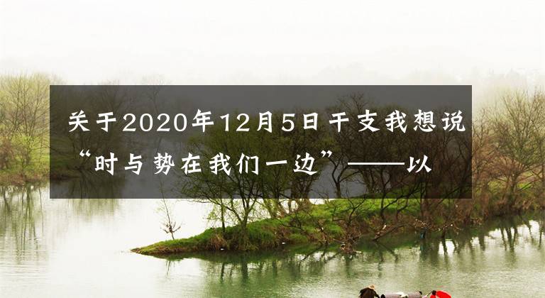 關(guān)于2020年12月5日干支我想說“時與勢在我們一邊”——以習近平同志為核心的黨中央推動增進中國經(jīng)濟發(fā)展新優(yōu)勢述評