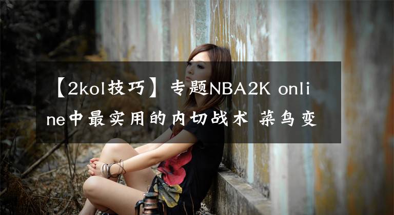 【2kol技巧】專題NBA2K online中最實用的內(nèi)切戰(zhàn)術(shù) 菜鳥變大神