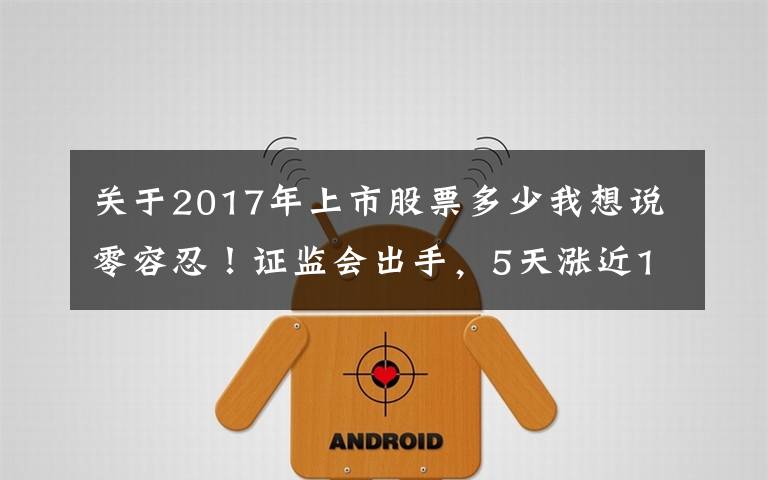 關(guān)于2017年上市股票多少我想說零容忍！證監(jiān)會出手，5天漲近100%“妖股”被重點監(jiān)控