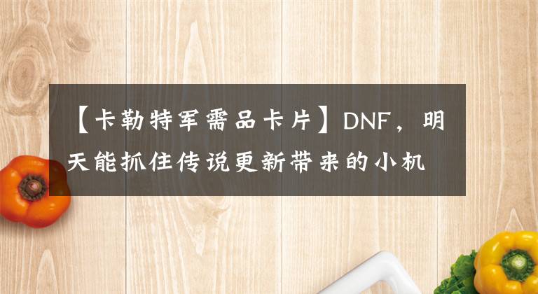 【卡勒特軍需品卡片】DNF，明天能抓住傳說更新帶來的小機(jī)會嗎？