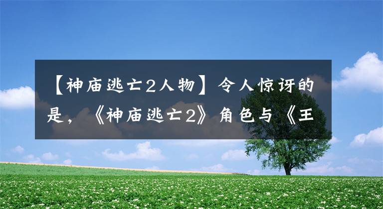 【神廟逃亡2人物】令人驚訝的是，《神廟逃亡2》角色與《王者榮耀》太相似了