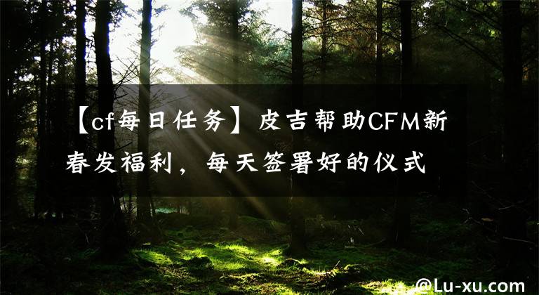 【cf每日任務(wù)】皮吉幫助CFM新春發(fā)福利，每天簽署好的儀式，執(zhí)行任務(wù)，挑選永久武器。