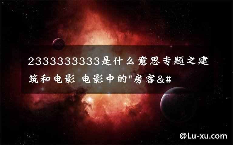 2333333333是什么意思專題之建筑和電影 電影中的"房客" ——《小編說》第5期