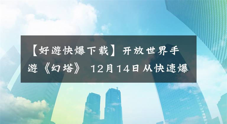 【好游快爆下載】開放世界手游《幻塔》 12月14日從快速爆炸中提前下載，12月16日在線