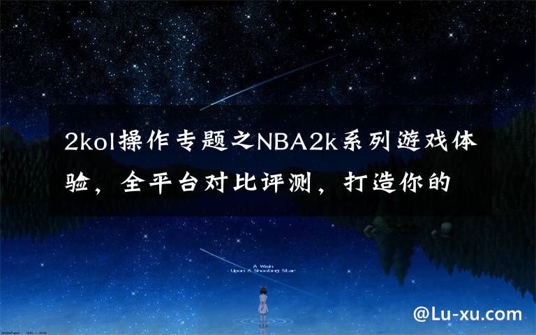 2kol操作專題之NBA2k系列游戲體驗(yàn)，全平臺(tái)對(duì)比評(píng)測(cè)，打造你的賽場(chǎng)之平臺(tái)選購(gòu)篇