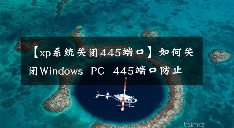 【xp系統(tǒng)關(guān)閉445端口】如何關(guān)閉Windows PC 445端口防止蠕蟲威脅！