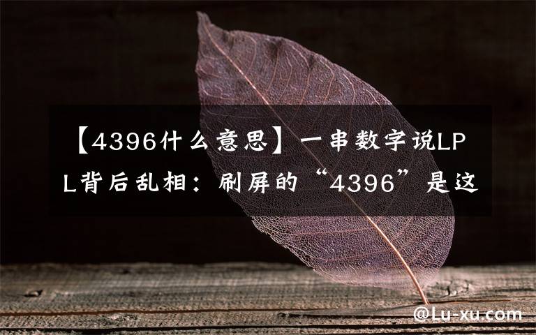 【4396什么意思】一串?dāng)?shù)字說LPL背后亂相：刷屏的“4396”是這樣的梗！