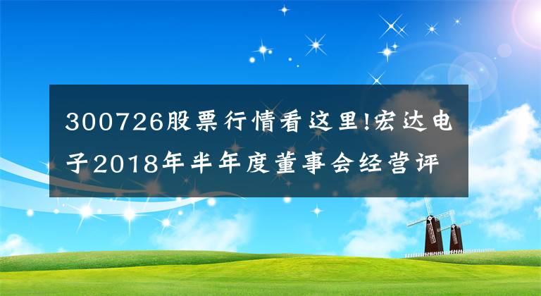 300726股票行情看這里!宏達電子2018年半年度董事會經(jīng)營評述