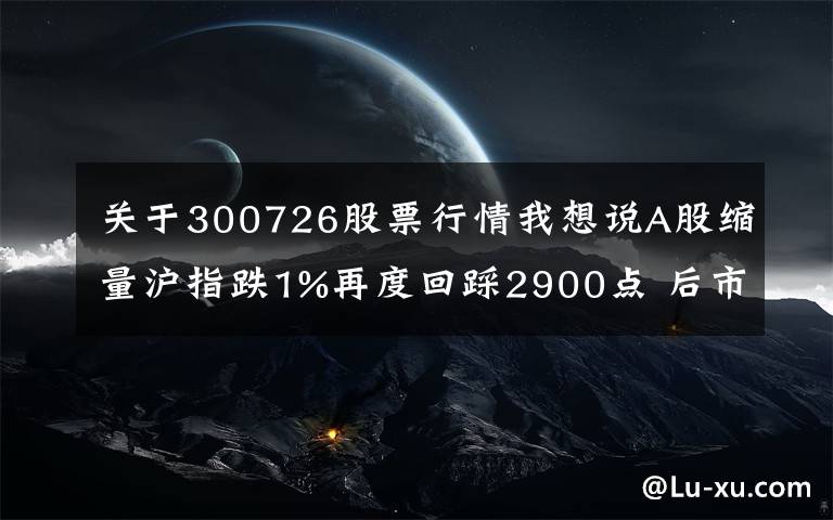 關(guān)于300726股票行情我想說A股縮量滬指跌1%再度回踩2900點 后市震蕩或是行情主旋律