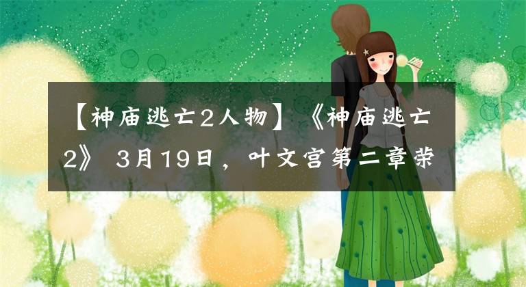 【神廟逃亡2人物】《神廟逃亡2》 3月19日，葉文宮第二章榮成集體進(jìn)駐