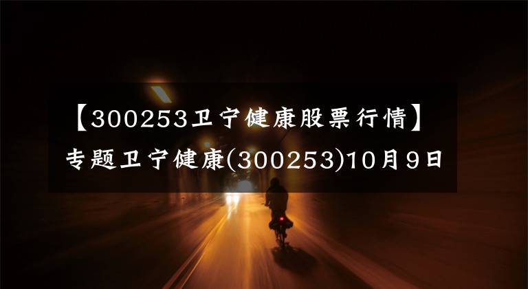 【300253衛(wèi)寧健康股票行情】專題衛(wèi)寧健康(300253)10月9日走勢分析