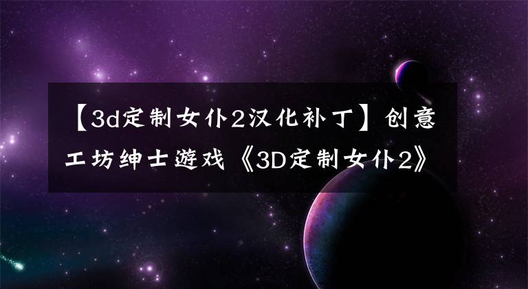 【3d定制女仆2漢化補丁】創(chuàng)意工坊紳士游戲《3D定制女仆2》 7月5日等待Steam