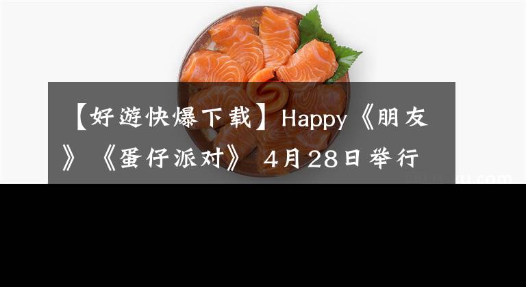 【好游快爆下載】Happy《朋友》《蛋仔派對》 4月28日舉行最終測試，快速走向廣度，先體驗下載