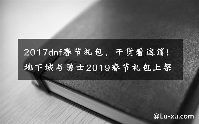 2017dnf春節(jié)禮包，干貨看這篇!地下城與勇士2019春節(jié)禮包上架，外觀&屬性&贈品&多買多送總覽